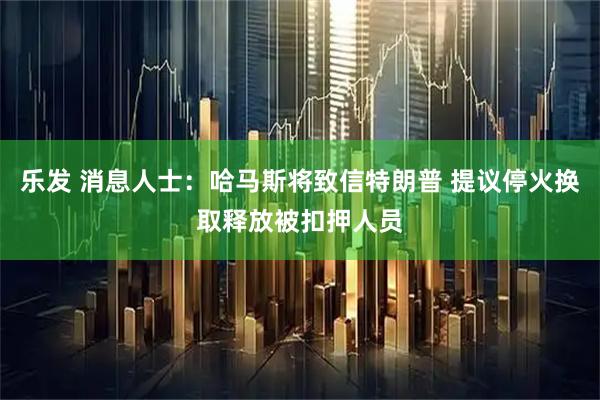 乐发 消息人士：哈马斯将致信特朗普 提议停火换取释放被扣押人员