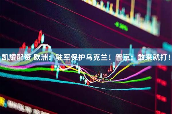 凯耀配资 欧洲：驻军保护乌克兰！普京：敢来就打！