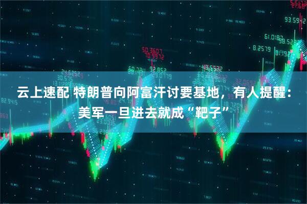 云上速配 特朗普向阿富汗讨要基地，有人提醒：美军一旦进去就成“靶子”
