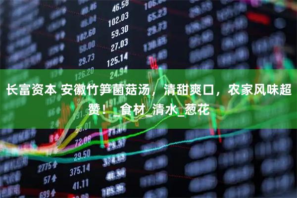长富资本 安徽竹笋菌菇汤，清甜爽口，农家风味超赞！_食材_清水_葱花