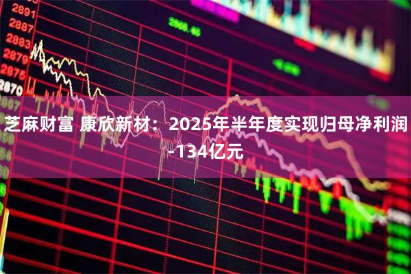 芝麻财富 康欣新材：2025年半年度实现归母净利润-134亿元