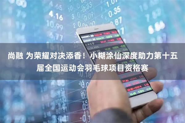 尚融 为荣耀对决添香！小糊涂仙深度助力第十五届全国运动会羽毛球项目资格赛