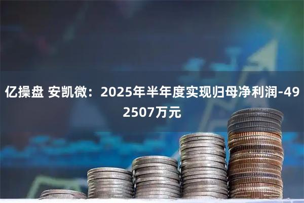亿操盘 安凯微：2025年半年度实现归母净利润-492507万元