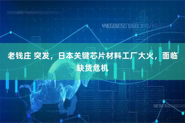 老钱庄 突发，日本关键芯片材料工厂大火，面临缺货危机