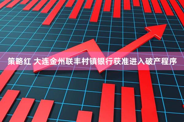 策略红 大连金州联丰村镇银行获准进入破产程序