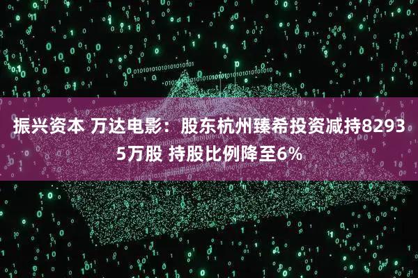 振兴资本 万达电影：股东杭州臻希投资减持82935万股 持股比例降至6%