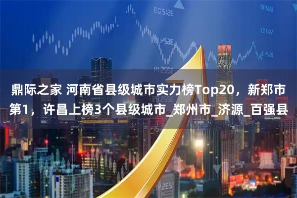 鼎际之家 河南省县级城市实力榜Top20，新郑市第1，许昌上榜3个县级城市_郑州市_济源_百强县
