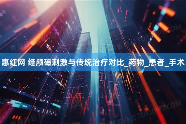 惠红网 经颅磁刺激与传统治疗对比_药物_患者_手术