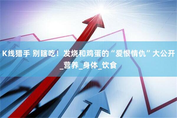 K线猎手 别瞎吃！发烧和鸡蛋的“爱恨情仇”大公开_营养_身体_饮食
