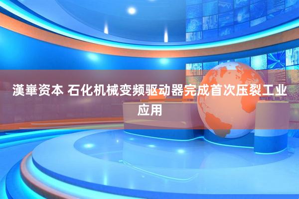 漢崋资本 石化机械变频驱动器完成首次压裂工业应用