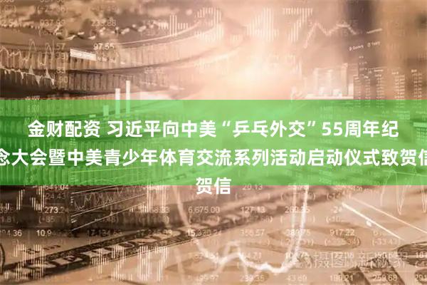 金财配资 习近平向中美“乒乓外交”55周年纪念大会暨中美青少年体育交流系列活动启动仪式致贺信