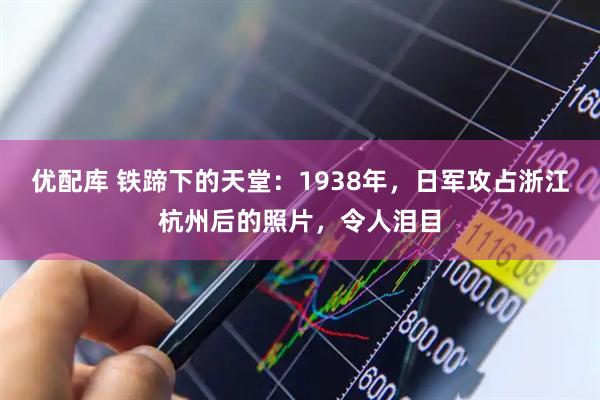 优配库 铁蹄下的天堂：1938年，日军攻占浙江杭州后的照片，令人泪目