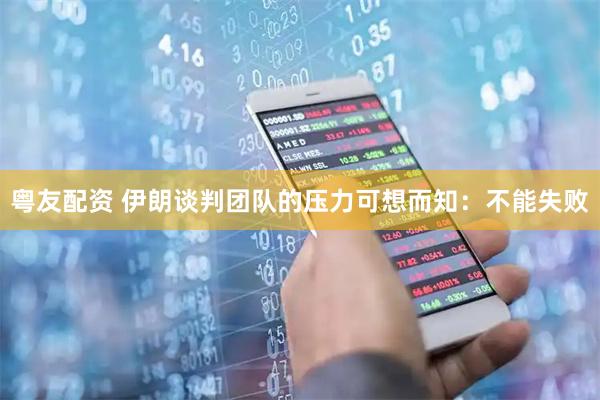 粤友配资 伊朗谈判团队的压力可想而知：不能失败
