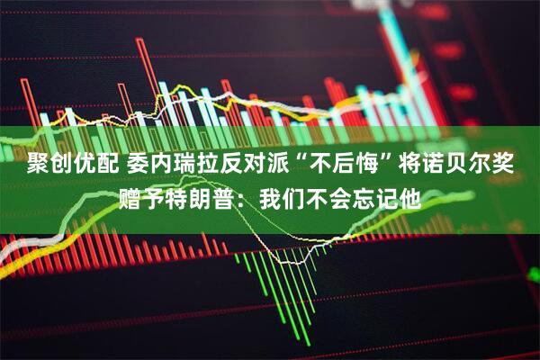 聚创优配 委内瑞拉反对派“不后悔”将诺贝尔奖赠予特朗普：我们不会忘记他