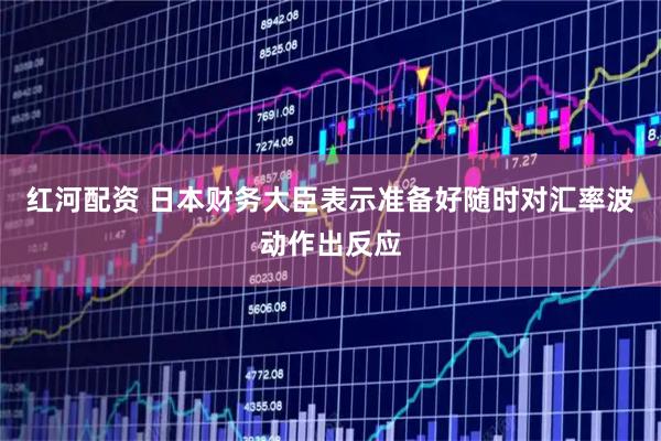 红河配资 日本财务大臣表示准备好随时对汇率波动作出反应