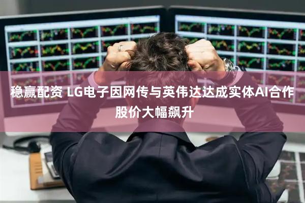 稳赢配资 LG电子因网传与英伟达达成实体AI合作 股价大幅飙升
