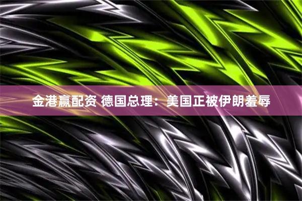金港赢配资 德国总理：美国正被伊朗羞辱