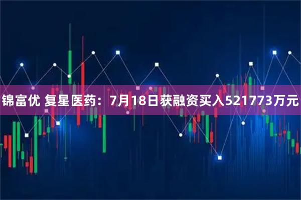 锦富优 复星医药：7月18日获融资买入521773万元
