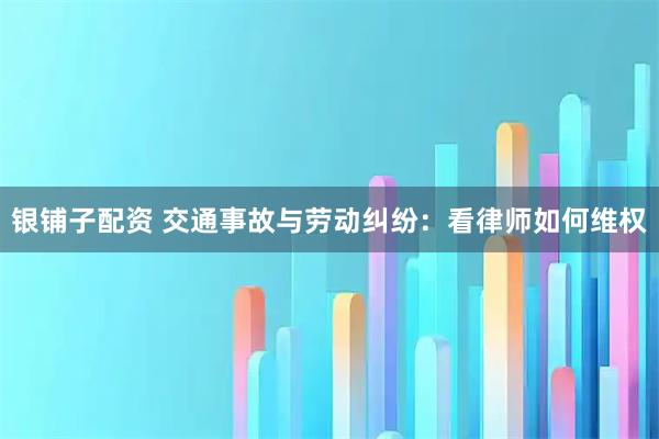 银铺子配资 交通事故与劳动纠纷：看律师如何维权