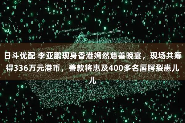 日斗优配 李亚鹏现身香港嫣然慈善晚宴，现场共筹得336万元港币，善款将惠及400多名唇腭裂患儿
