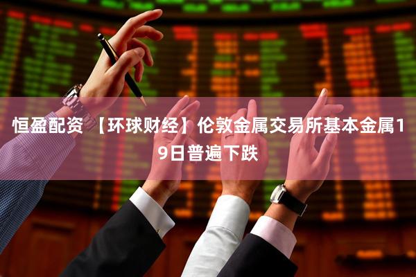 恒盈配资 【环球财经】伦敦金属交易所基本金属19日普遍下跌