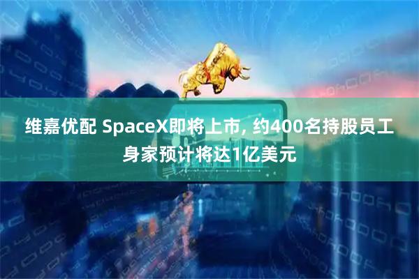 维嘉优配 SpaceX即将上市, 约400名持股员工身家预计将达1亿美元