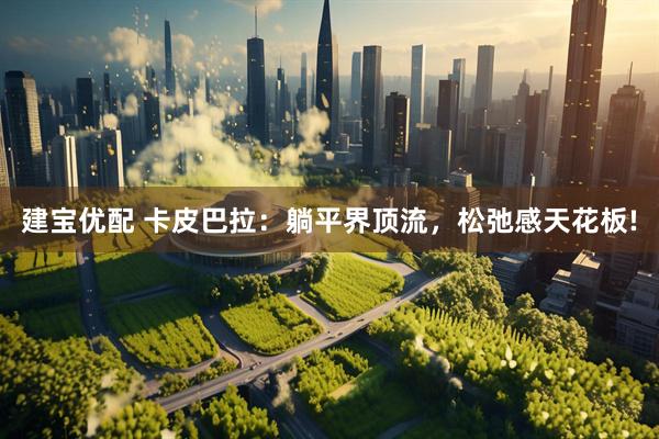 建宝优配 卡皮巴拉：躺平界顶流，松弛感天花板!