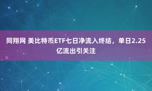 同翔网 美比特币ETF七日净流入终结，单日2.25亿流出引关注
