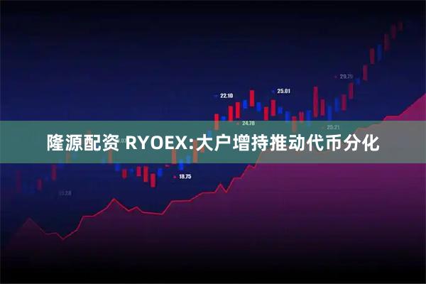 隆源配资 RYOEX:大户增持推动代币分化