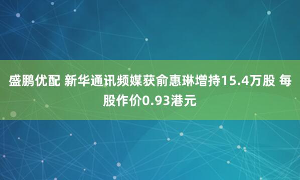 盛鹏优配 新华通讯频媒获俞惠琳增持15.4万股 每股作价0.93港元
