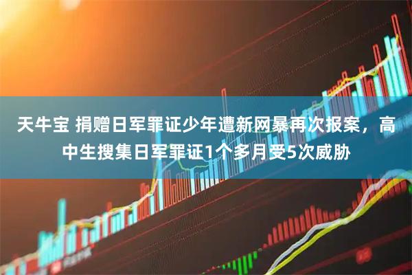 天牛宝 捐赠日军罪证少年遭新网暴再次报案，高中生搜集日军罪证1个多月受5次威胁