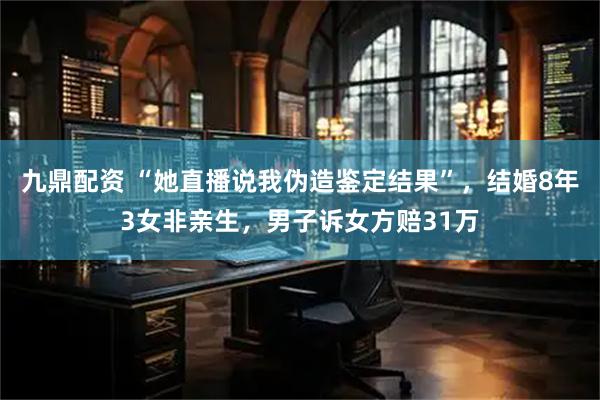 九鼎配资 “她直播说我伪造鉴定结果”，结婚8年3女非亲生，男子诉女方赔31万